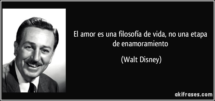 El amor es una filosofía de vida, no una etapa de enamoramiento (Walt Disney)