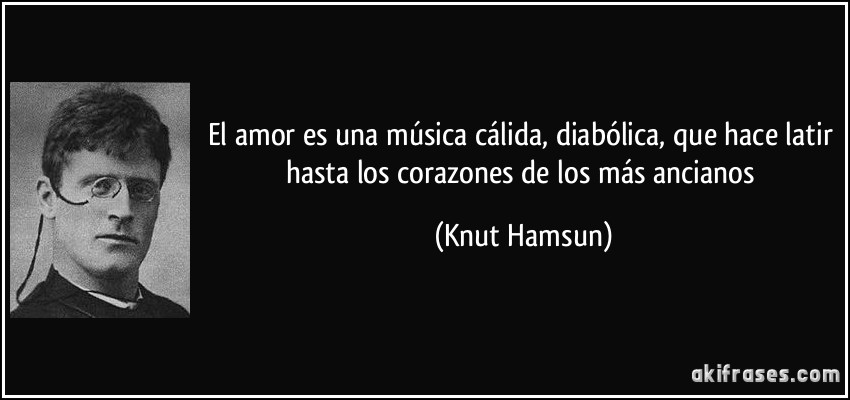 El amor es una música cálida, diabólica, que hace latir hasta los corazones de los más ancianos (Knut Hamsun)