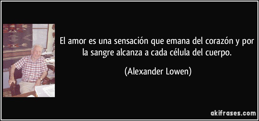 El amor es una sensación que emana del corazón y por la sangre alcanza a cada célula del cuerpo. (Alexander Lowen)