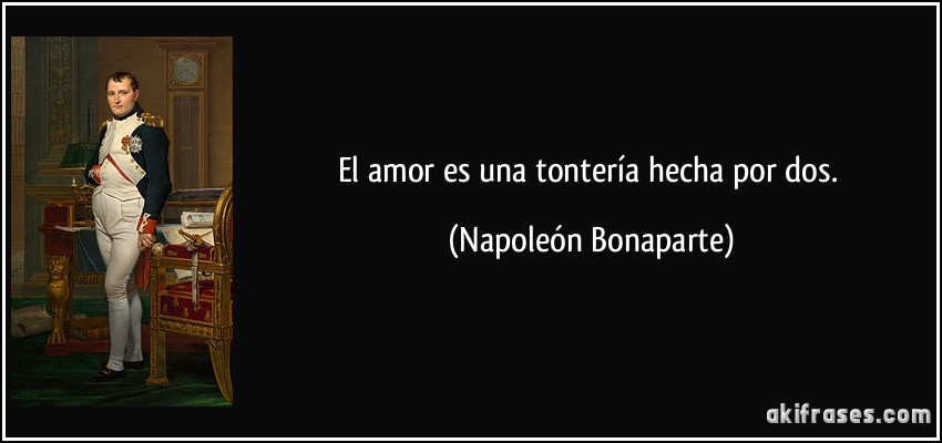 El amor es una tontería hecha por dos. (Napoleón Bonaparte)