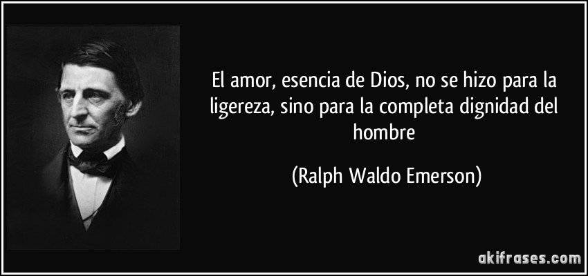 El amor, esencia de Dios, no se hizo para la ligereza, sino para la completa dignidad del hombre (Ralph Waldo Emerson)