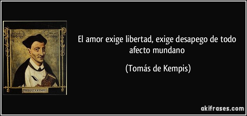 El amor exige libertad, exige desapego de todo afecto mundano (Tomás de Kempis)