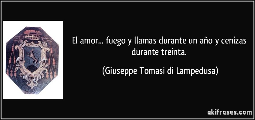 El amor... fuego y llamas durante un año y cenizas durante treinta. (Giuseppe Tomasi di Lampedusa)
