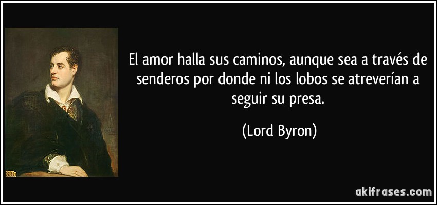 El amor halla sus caminos, aunque sea a través de senderos por donde ni los lobos se atreverían a seguir su presa. (Lord Byron)