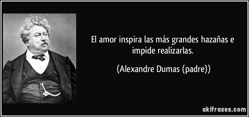 El amor inspira las más grandes hazañas e impide realizarlas. (Alexandre Dumas (padre))
