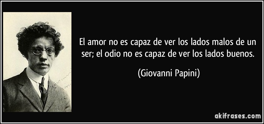 El amor no es capaz de ver los lados malos de un ser; el odio no es capaz de ver los lados buenos. (Giovanni Papini)