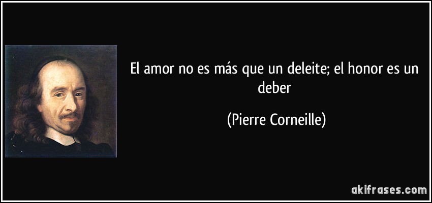 El amor no es más que un deleite; el honor es un deber (Pierre Corneille)
