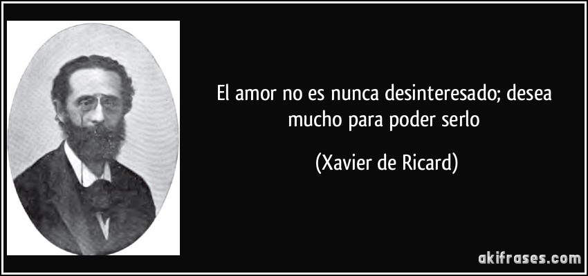 El amor no es nunca desinteresado; desea mucho para poder serlo (Xavier de Ricard)