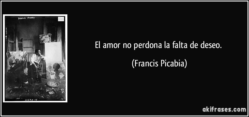 El amor no perdona la falta de deseo. (Francis Picabia)