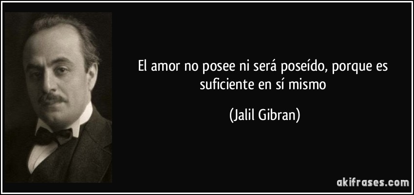 El amor no posee ni será poseído, porque es suficiente en sí mismo (Jalil Gibran)
