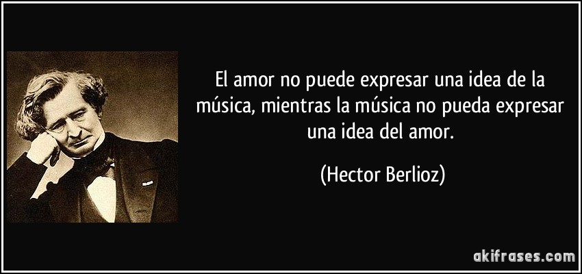 El amor no puede expresar una idea de la música, mientras la música no pueda expresar una idea del amor. (Hector Berlioz)