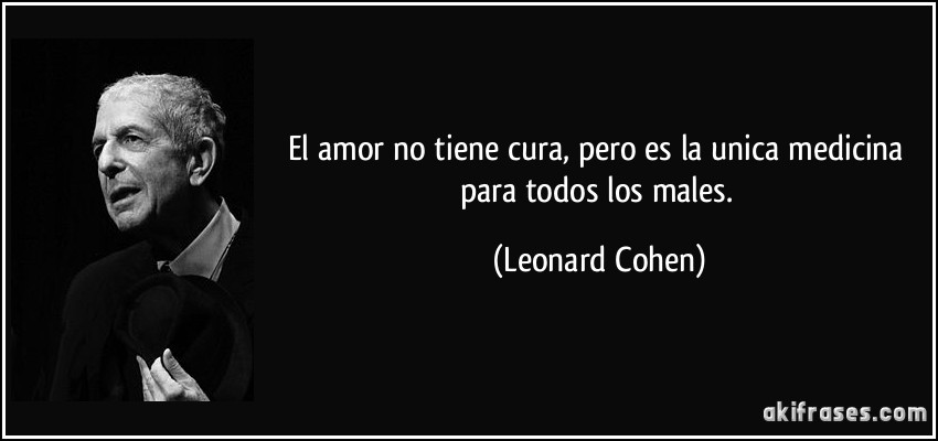 El amor no tiene cura, pero es la unica medicina para todos los males. (Leonard Cohen)