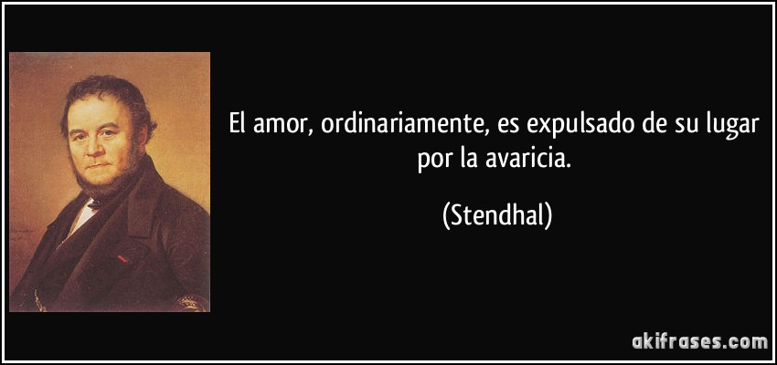 El amor, ordinariamente, es expulsado de su lugar por la avaricia. (Stendhal)