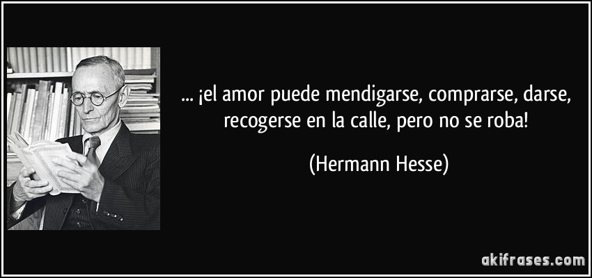 ... ¡el amor puede mendigarse, comprarse, darse, recogerse en la calle, pero no se roba! (Hermann Hesse)