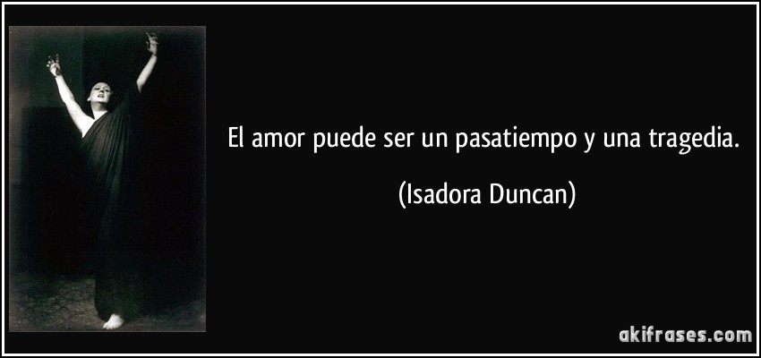 El amor puede ser un pasatiempo y una tragedia. (Isadora Duncan)