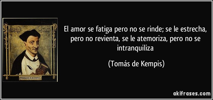El amor se fatiga pero no se rinde; se le estrecha, pero no revienta, se le atemoriza, pero no se intranquiliza (Tomás de Kempis)
