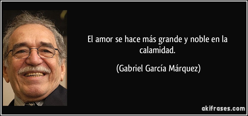 El amor se hace más grande y noble en la calamidad. (Gabriel García Márquez)