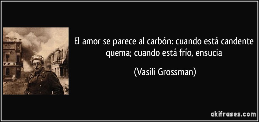 El amor se parece al carbón: cuando está candente quema; cuando está frío, ensucia (Vasili Grossman)