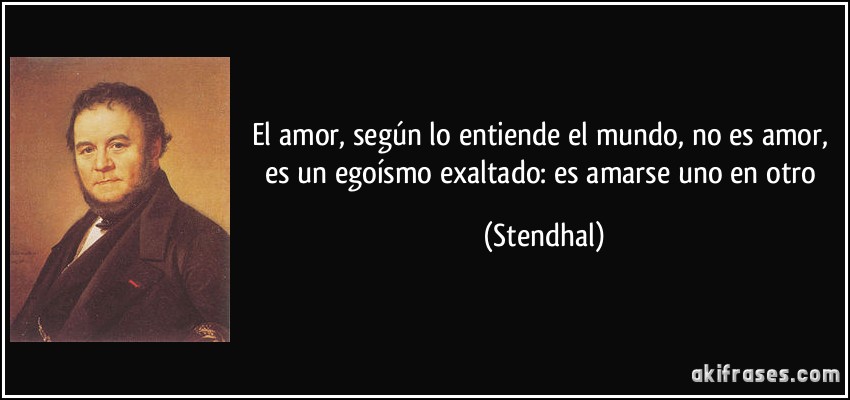 El amor, según lo entiende el mundo, no es amor, es un egoísmo exaltado: es amarse uno en otro (Stendhal)