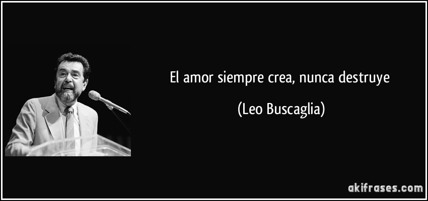 El amor siempre crea, nunca destruye (Leo Buscaglia)