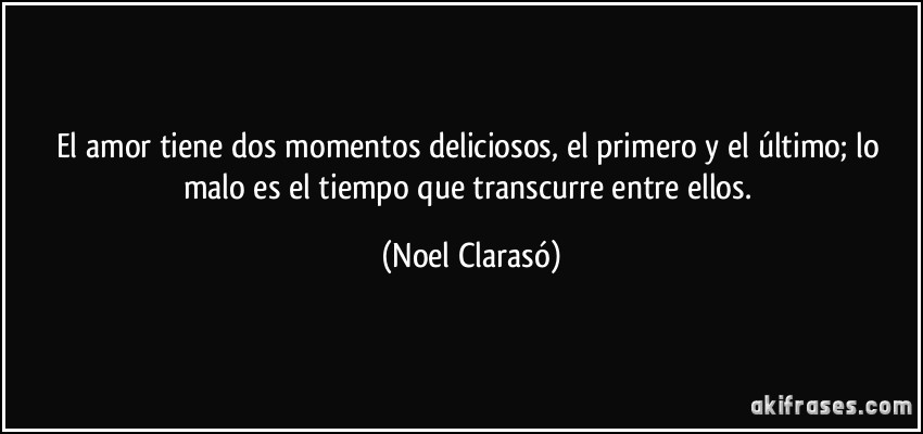 El amor tiene dos momentos deliciosos, el primero y el último; lo malo es el tiempo que transcurre entre ellos. (Noel Clarasó)