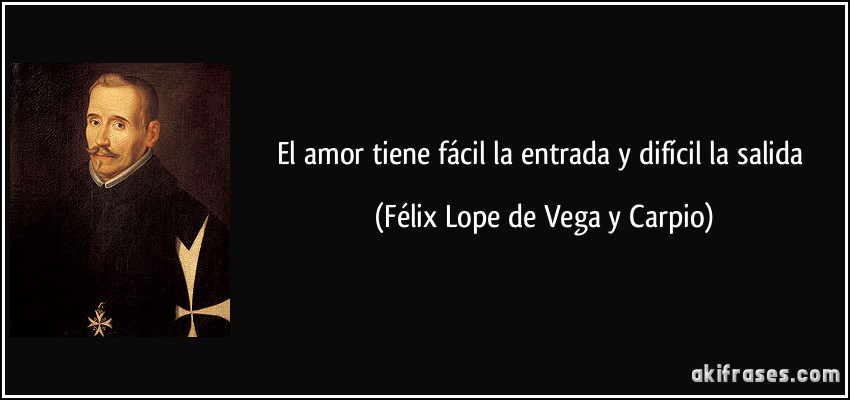 El amor tiene fácil la entrada y difícil la salida (Félix Lope de Vega y Carpio)