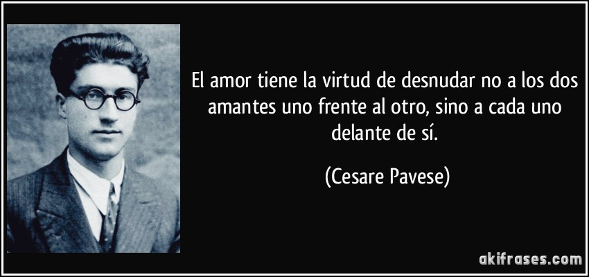 El amor tiene la virtud de desnudar no a los dos amantes uno frente al otro, sino a cada uno delante de sí. (Cesare Pavese)