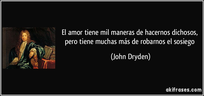 El amor tiene mil maneras de hacernos dichosos, pero tiene muchas más de robarnos el sosiego (John Dryden)