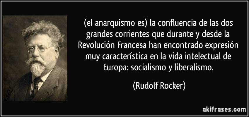 (el anarquismo es) la confluencia de las dos grandes corrientes que durante y desde la Revolución Francesa han encontrado expresión muy característica en la vida intelectual de Europa: socialismo y liberalismo. (Rudolf Rocker)