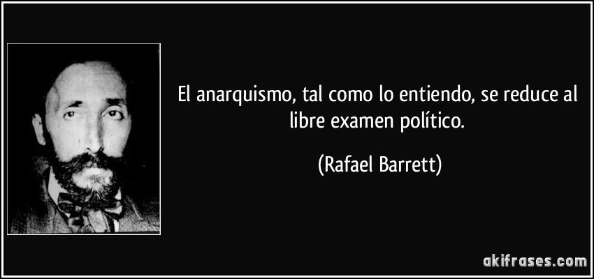 El anarquismo, tal como lo entiendo, se reduce al libre examen político. (Rafael Barrett)