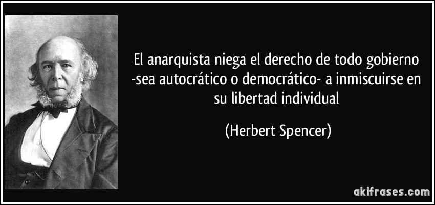 El anarquista niega el derecho de todo gobierno -sea autocrático o democrático- a inmiscuirse en su libertad individual (Herbert Spencer)