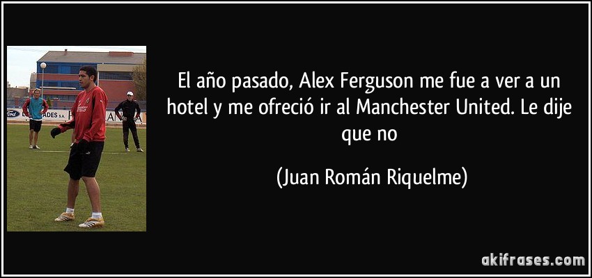 El año pasado, Alex Ferguson me fue a ver a un hotel y me ofreció ir al Manchester United. Le dije que no (Juan Román Riquelme)