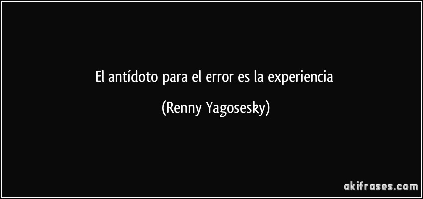 El antídoto para el error es la experiencia (Renny Yagosesky)