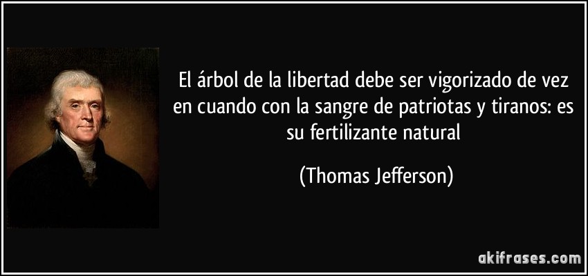 El árbol de la libertad debe ser vigorizado de vez en cuando con la sangre de patriotas y tiranos: es su fertilizante natural (Thomas Jefferson)