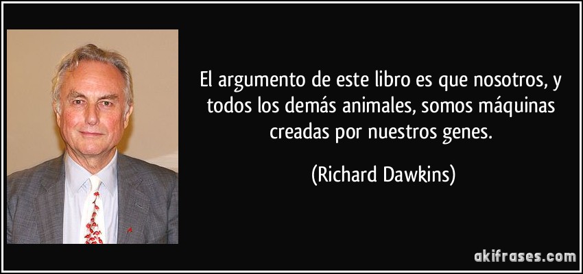 El argumento de este libro es que nosotros, y todos los demás animales, somos máquinas creadas por nuestros genes. (Richard Dawkins)