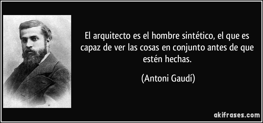 El arquitecto es el hombre sintético, el que es capaz de ver las cosas en conjunto antes de que estén hechas. (Antoni Gaudí)