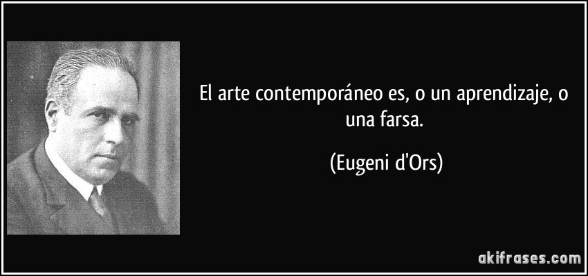 El arte contemporáneo es, o un aprendizaje, o una farsa. (Eugeni d'Ors)