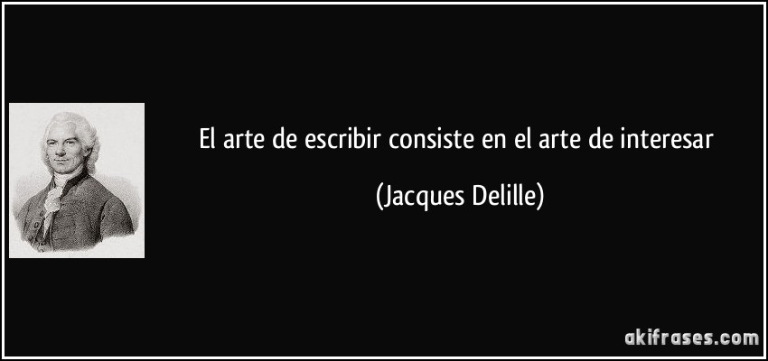 El arte de escribir consiste en el arte de interesar (Jacques Delille)