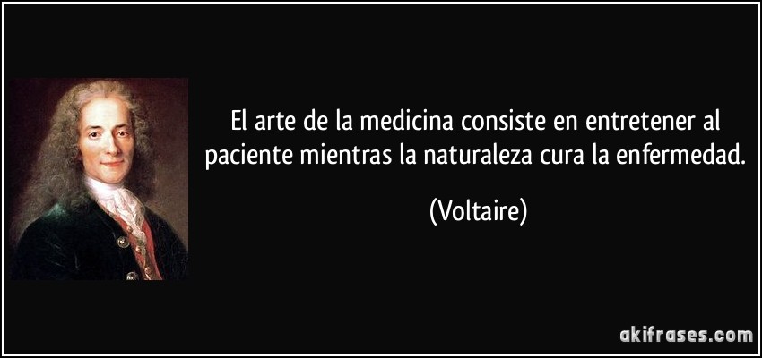 El arte de la medicina consiste en entretener al paciente mientras la naturaleza cura la enfermedad. (Voltaire)