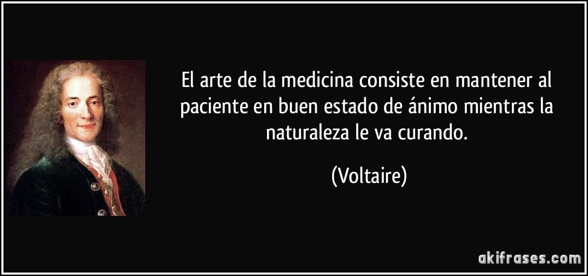 El arte de la medicina consiste en mantener al paciente en buen estado de ánimo mientras la naturaleza le va curando. (Voltaire)