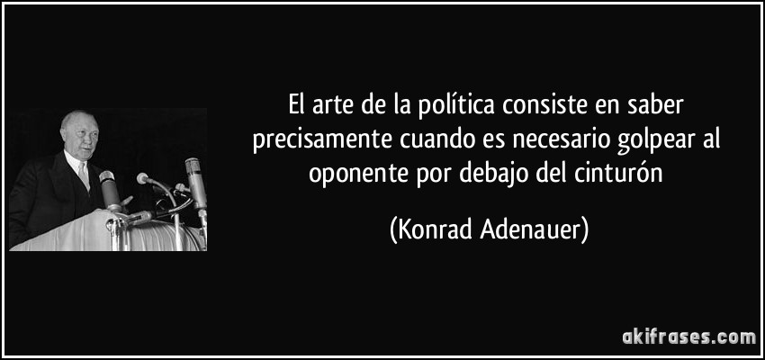El arte de la política consiste en saber precisamente cuando es necesario golpear al oponente por debajo del cinturón (Konrad Adenauer)