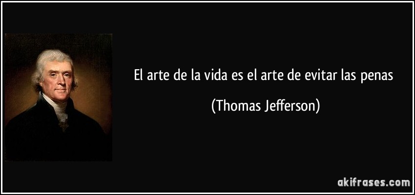 El arte de la vida es el arte de evitar las penas (Thomas Jefferson)