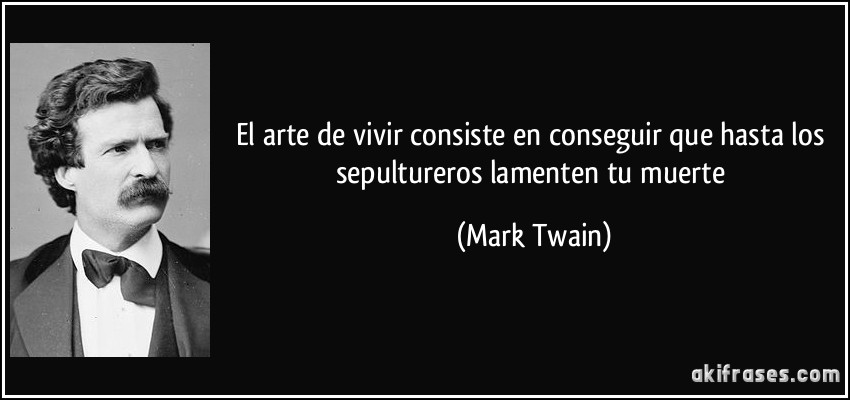El arte de vivir consiste en conseguir que hasta los sepultureros lamenten tu muerte (Mark Twain)