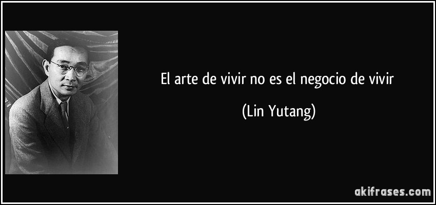 El arte de vivir no es el negocio de vivir (Lin Yutang)