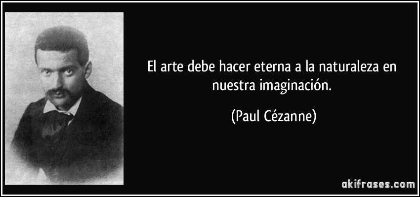 El arte debe hacer eterna a la naturaleza en nuestra imaginación. (Paul Cézanne)