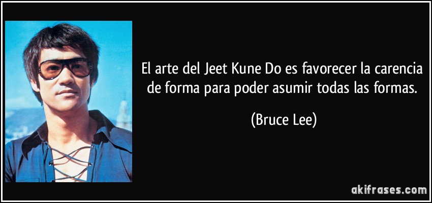 El arte del Jeet Kune Do es favorecer la carencia de forma para poder asumir todas las formas. (Bruce Lee)
