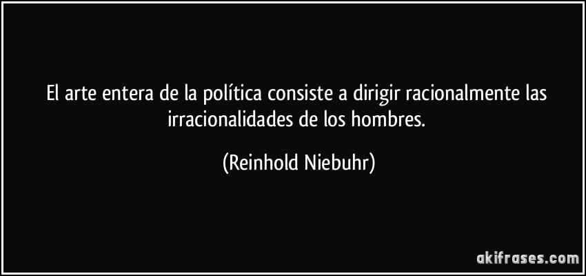 El arte entera de la política consiste a dirigir racionalmente las irracionalidades de los hombres. (Reinhold Niebuhr)