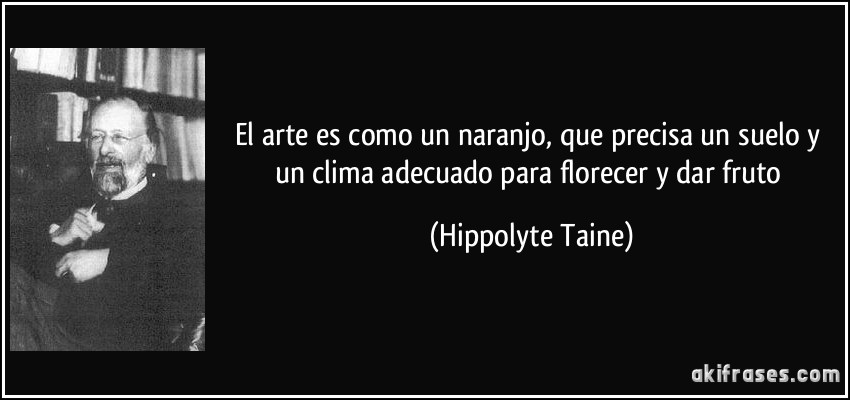 El arte es como un naranjo, que precisa un suelo y un clima adecuado para florecer y dar fruto (Hippolyte Taine)