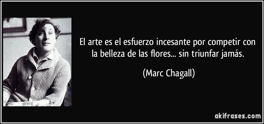 El arte es el esfuerzo incesante por competir con la belleza de las flores... sin triunfar jamás. (Marc Chagall)