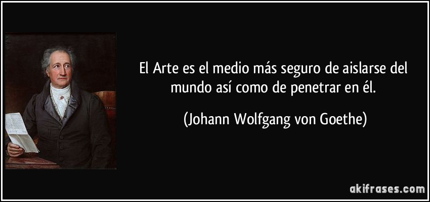 El Arte es el medio más seguro de aislarse del mundo así como de penetrar en él. (Johann Wolfgang von Goethe)